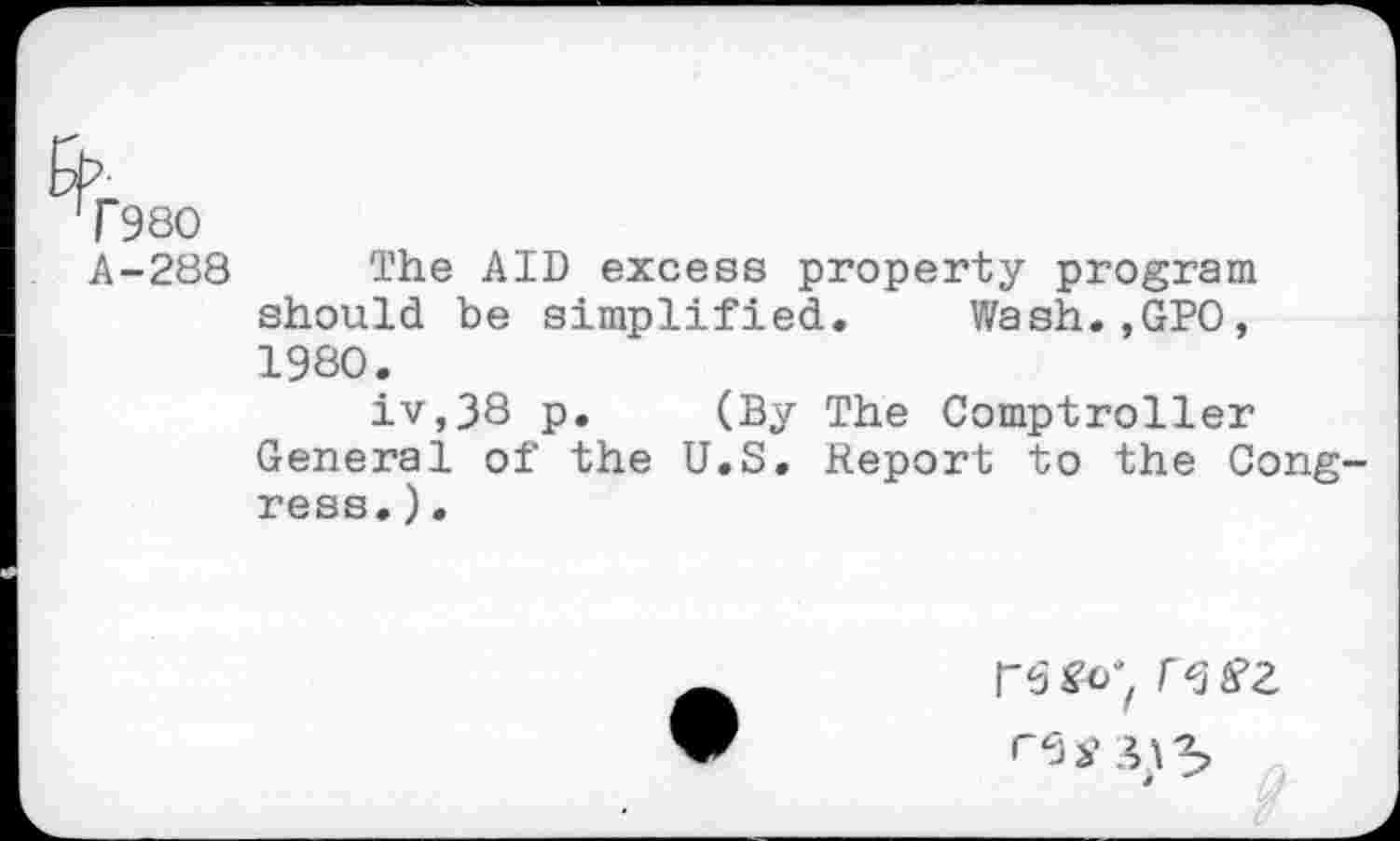 ﻿f980
A-288 The AID excess property program should be simplified. Wash.,GPO, 1980.
iv,38 p. (By The Comptroller General of the U.S. Report to the Congress. ).
re go; rstfz